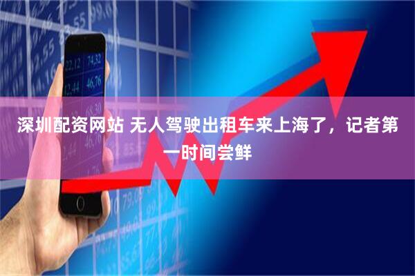 深圳配资网站 无人驾驶出租车来上海了，记者第一时间尝鲜
