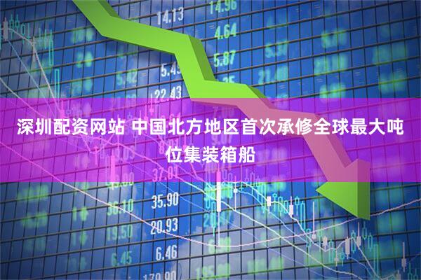 深圳配资网站 中国北方地区首次承修全球最大吨位集装箱船