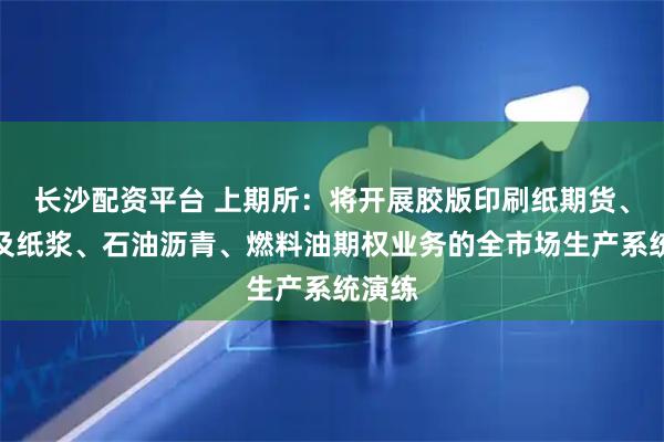 长沙配资平台 上期所：将开展胶版印刷纸期货、期权及纸浆、石油沥青、燃料油期权业务的全市场生产系统演练