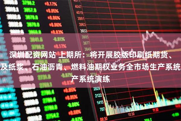 深圳配资网站 上期所：将开展胶版印刷纸期货、期权及纸浆、石油沥青、燃料油期权业务全市场生产系统演练