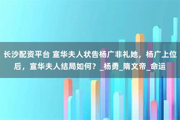 长沙配资平台 宣华夫人状告杨广非礼她，杨广上位后，宣华夫人结局如何？_杨勇_隋文帝_命运