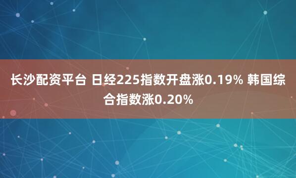 长沙配资平台 日经225指数开盘涨0.19% 韩国综合指数涨0.20%