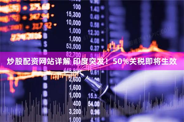 炒股配资网站详解 印度突发！50%关税即将生效