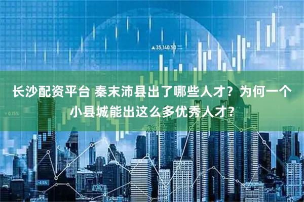 长沙配资平台 秦末沛县出了哪些人才？为何一个小县城能出这么多优秀人才？