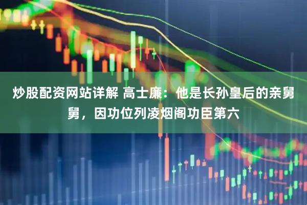 炒股配资网站详解 高士廉：他是长孙皇后的亲舅舅，因功位列凌烟阁功臣第六
