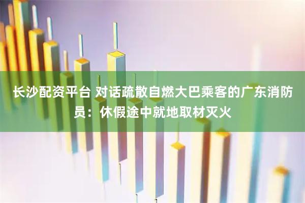 长沙配资平台 对话疏散自燃大巴乘客的广东消防员：休假途中就地取材灭火