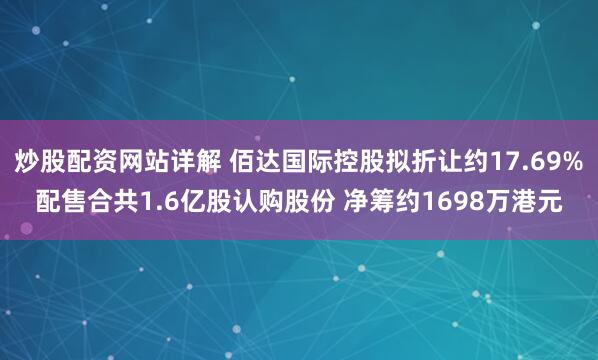 炒股配资网站详解 佰达国际控股拟折让约17.69%配售合共1.6亿股认购股份 净筹约1698万港元