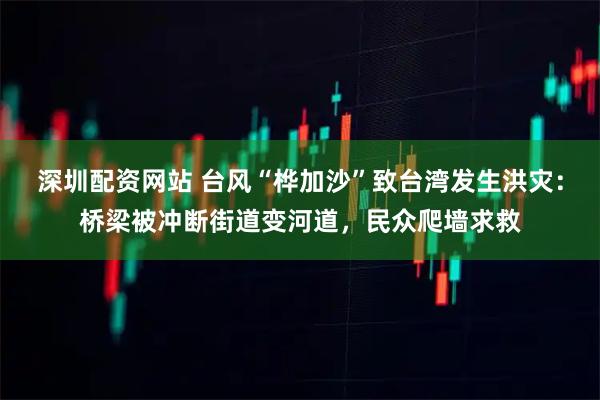 深圳配资网站 台风“桦加沙”致台湾发生洪灾：桥梁被冲断街道变河道，民众爬墙求救