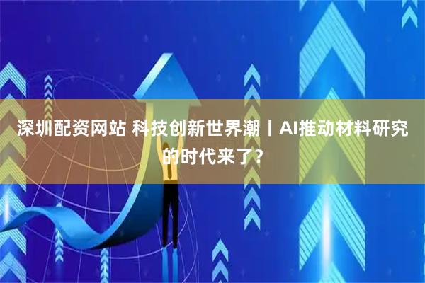 深圳配资网站 科技创新世界潮丨AI推动材料研究的时代来了？