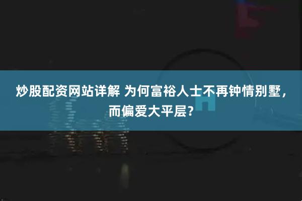 炒股配资网站详解 为何富裕人士不再钟情别墅，而偏爱大平层？