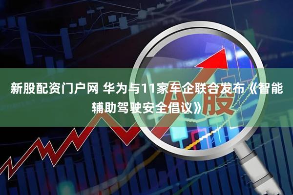 新股配资门户网 华为与11家车企联合发布《智能辅助驾驶安全倡议》