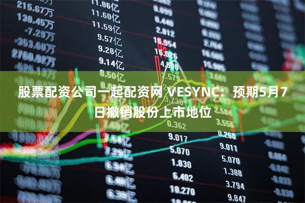 股票配资公司一起配资网 VESYNC：预期5月7日撤销股份上市地位