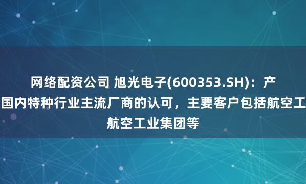 网络配资公司 旭光电子(600353.SH)：产品已得到国内特种行业主流厂商的认可，主要客户包括航空工业集团等