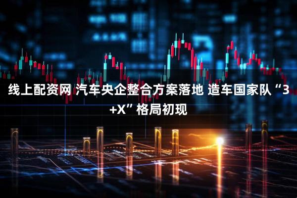 线上配资网 汽车央企整合方案落地 造车国家队“3+X”格局初现