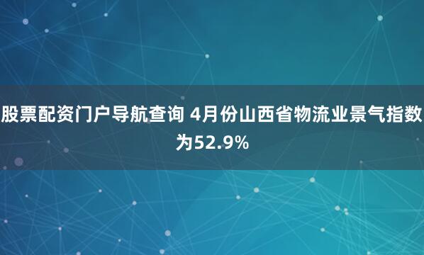 股票配资门户导航查询 4月份山西省物流业景气指数为52.9%