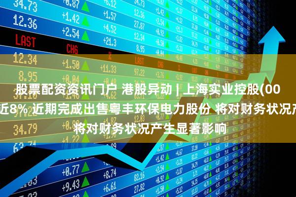 股票配资资讯门户 港股异动 | 上海实业控股(00363)午后涨近8% 近期完成出售粤丰环保电力股份 将对财务状况产生显著影响
