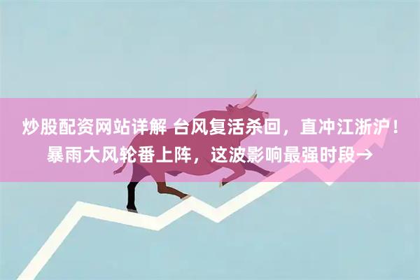 炒股配资网站详解 台风复活杀回，直冲江浙沪！暴雨大风轮番上阵，这波影响最强时段→