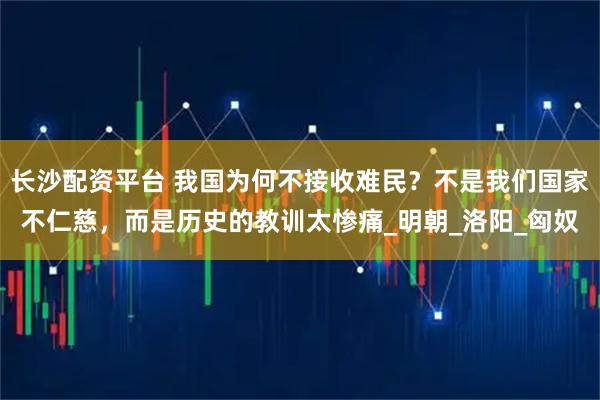 长沙配资平台 我国为何不接收难民？不是我们国家不仁慈，而是历史的教训太惨痛_明朝_洛阳_匈奴