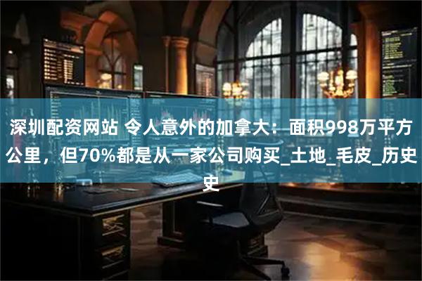 深圳配资网站 令人意外的加拿大：面积998万平方公里，但70%都是从一家公司购买_土地_毛皮_历史