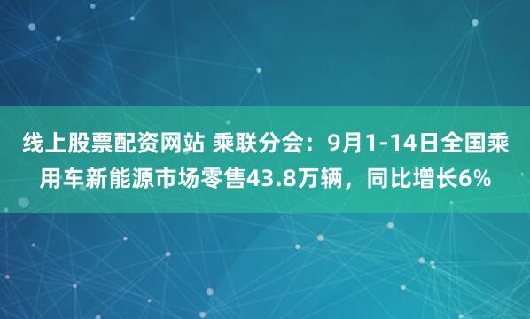 线上股票配资网站 乘联分会：9月1-14日全国乘用车新能源市场零售43.8万辆，同比增长6%