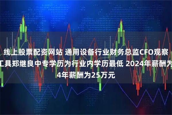 线上股票配资网站 通用设备行业财务总监CFO观察：恒锋工具郑继良中专学历为行业内学历最低 2024年薪酬为25万元