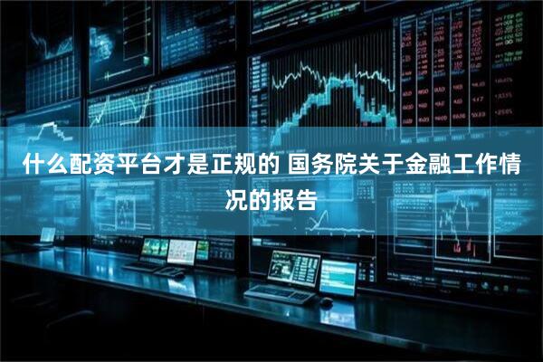什么配资平台才是正规的 国务院关于金融工作情况的报告