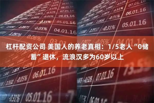 杠杆配资公司 美国人的养老真相：1/5老人“0储蓄”退休，流浪汉多为60岁以上