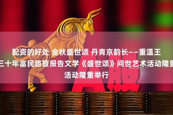 配资的好处 金秋盛世颂 丹青京韵长——重温王崇省三十年富民路暨报告文学《盛世颂》问世艺术活动隆重举行