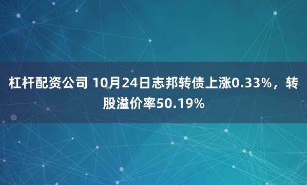 杠杆配资公司 10月24日志邦转债上涨0.33%，转股溢价率50.19%