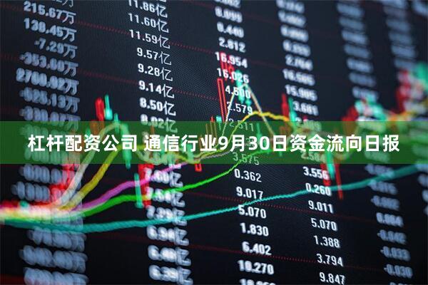 杠杆配资公司 通信行业9月30日资金流向日报