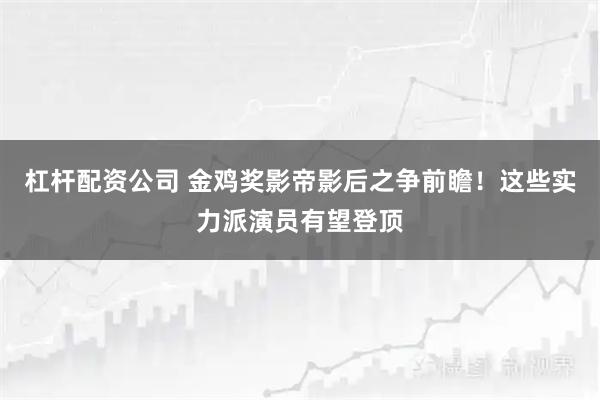 杠杆配资公司 金鸡奖影帝影后之争前瞻！这些实力派演员有望登顶