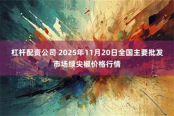 杠杆配资公司 2025年11月20日全国主要批发市场绿尖椒价格行情