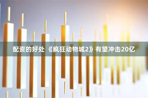 配资的好处 《疯狂动物城2》有望冲击20亿