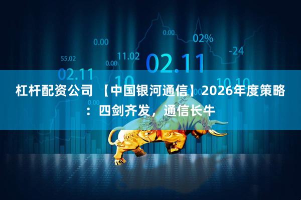 杠杆配资公司 【中国银河通信】2026年度策略：四剑齐发，通信长牛