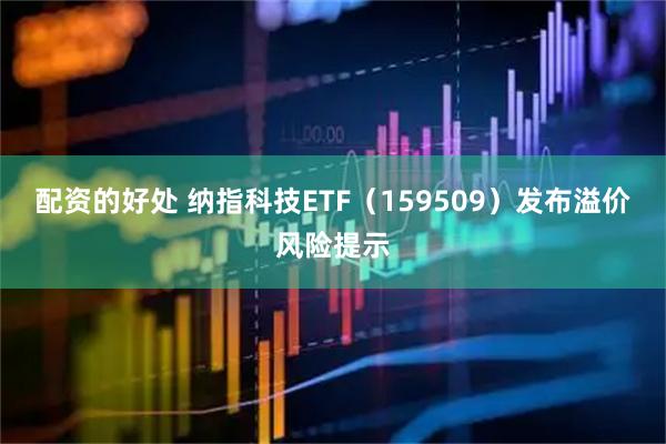 配资的好处 纳指科技ETF（159509）发布溢价风险提示