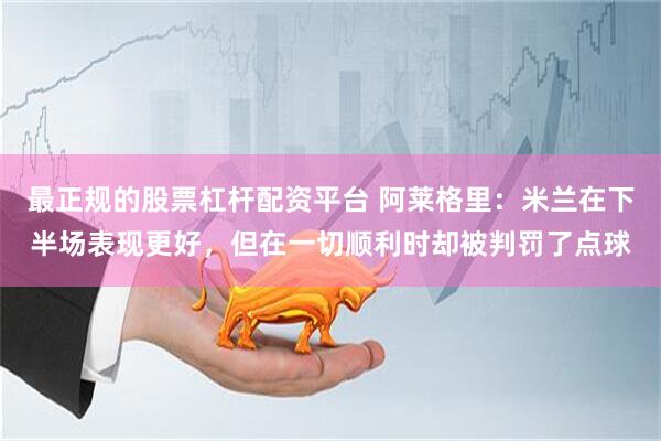 最正规的股票杠杆配资平台 阿莱格里：米兰在下半场表现更好，但在一切顺利时却被判罚了点球