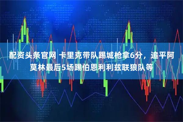 配资头条官网 卡里克带队踢城枪拿6分，追平阿莫林最后5场踢伯恩利利兹联狼队等