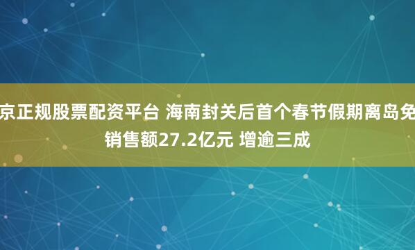 北京正规股票配资平台 海南封关后首个春节假期离岛免税销售额27.2亿元 增逾三成