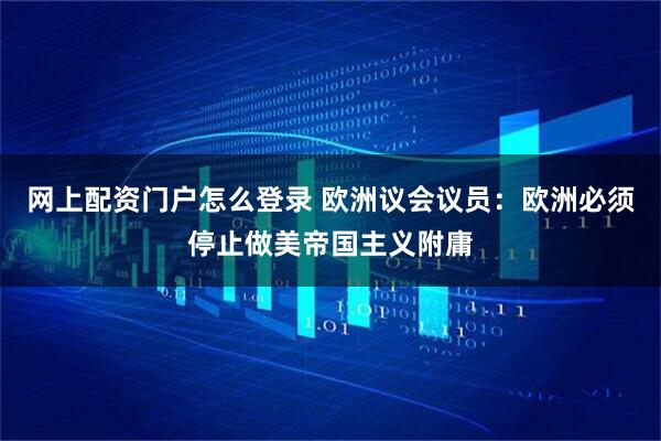 网上配资门户怎么登录 欧洲议会议员：欧洲必须停止做美帝国主义附庸