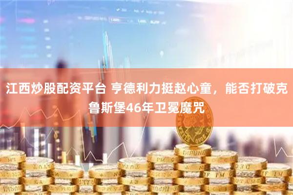 江西炒股配资平台 亨德利力挺赵心童，能否打破克鲁斯堡46年卫冕魔咒