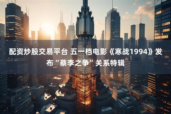 配资炒股交易平台 五一档电影《寒战1994》发布“蔡李之争”关系特辑