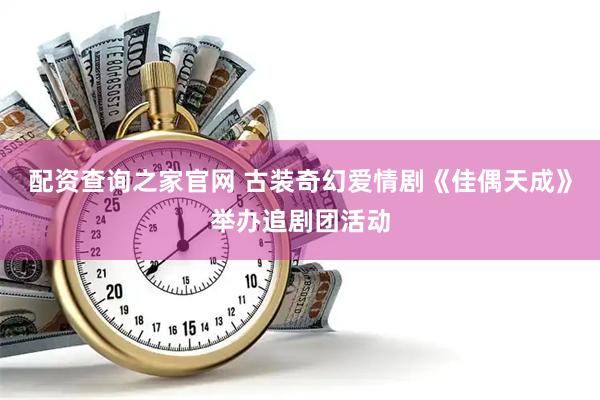 配资查询之家官网 古装奇幻爱情剧《佳偶天成》举办追剧团活动