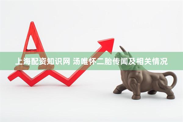 上海配资知识网 汤唯怀二胎传闻及相关情况