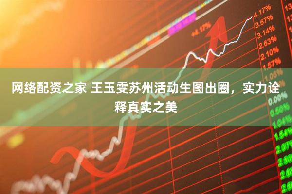 网络配资之家 王玉雯苏州活动生图出圈，实力诠释真实之美