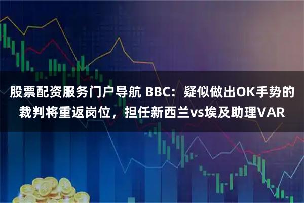 股票配资服务门户导航 BBC：疑似做出OK手势的裁判将重返岗位，担任新西兰vs埃及助理VAR