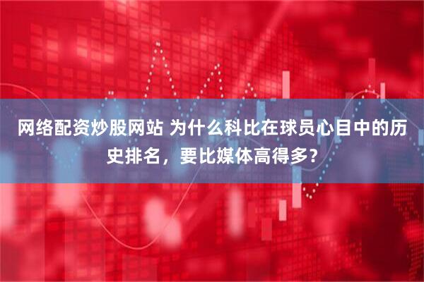 网络配资炒股网站 为什么科比在球员心目中的历史排名，要比媒体高得多？