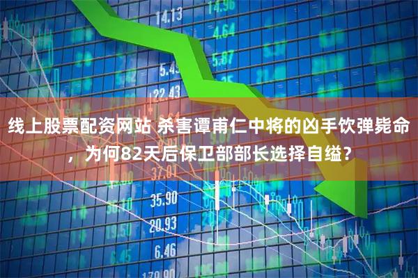 线上股票配资网站 杀害谭甫仁中将的凶手饮弹毙命，为何82天后保卫部部长选择自缢？