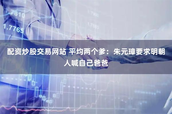 配资炒股交易网站 平均两个爹：朱元璋要求明朝人喊自己爸爸