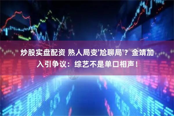 炒股实盘配资 熟人局变'尬聊局'？金靖加入引争议：综艺不是单口相声！