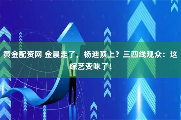 黄金配资网 金晨走了，杨迪顶上？三四线观众：这综艺变味了！
